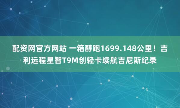 配资网官方网站 一箱醇跑1699.148公里！吉利远程星智T9M创轻卡续航吉尼斯纪录