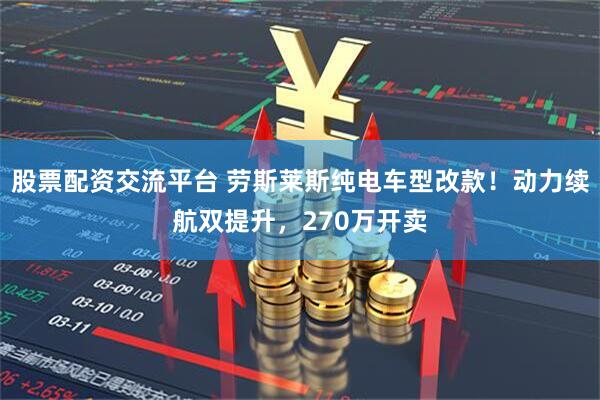 股票配资交流平台 劳斯莱斯纯电车型改款！动力续航双提升，270万开卖
