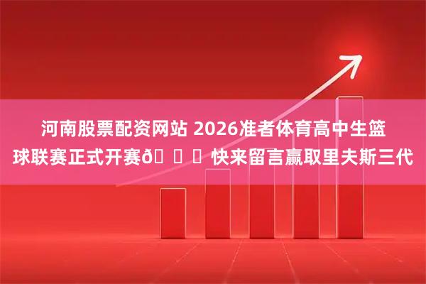 河南股票配资网站 2026准者体育高中生篮球联赛正式开赛🎁快来留言赢取里夫斯三代