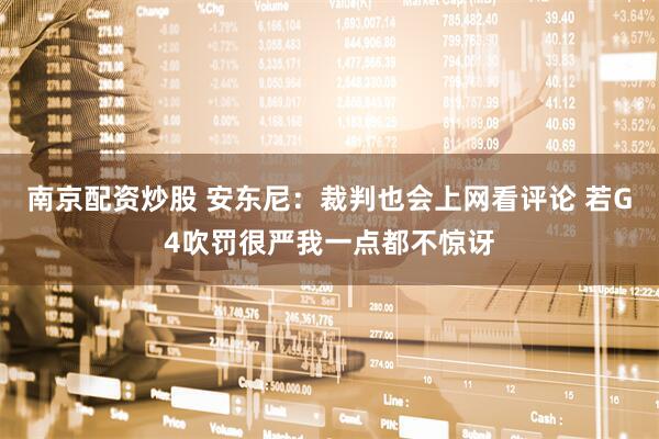 南京配资炒股 安东尼：裁判也会上网看评论 若G4吹罚很严我一点都不惊讶